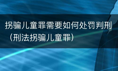 拐骗儿童罪需要如何处罚判刑（刑法拐骗儿童罪）