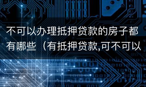 不可以办理抵押贷款的房子都有哪些(有抵押贷款,可不可以办房屋贷款)