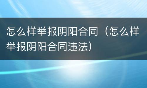 怎么样举报阴阳合同(怎么样举报阴阳合同违法)