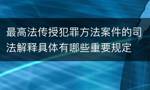 最高法传授犯罪方法案件的司法解释具体有哪些重要规定