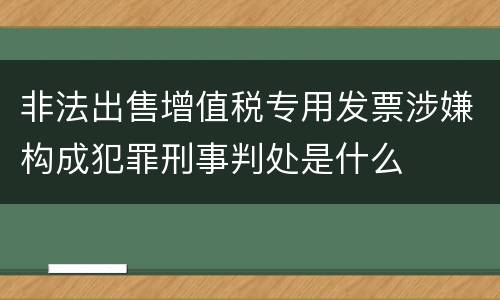 非法出售增值税专用发票涉嫌构成犯罪刑事判处是什么