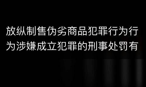 放纵制售伪劣商品犯罪行为行为涉嫌成立犯罪的刑事处罚有什么内容