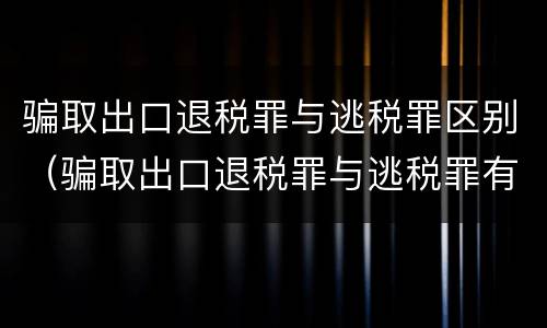 骗取出口退税罪与逃税罪区别（骗取出口退税罪与逃税罪有什么不同）