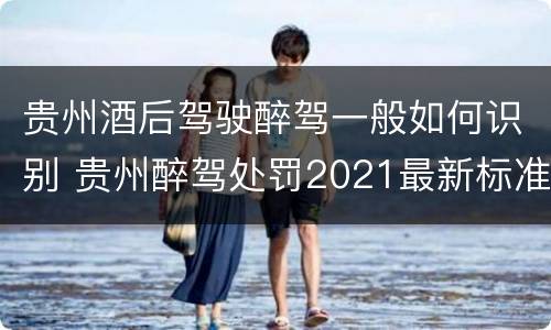 贵州酒后驾驶醉驾一般如何识别 贵州醉驾处罚2021最新标准