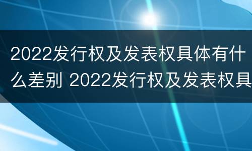 2022发行权及发表权具体有什么差别 2022发行权及发表权具体有什么差别呢