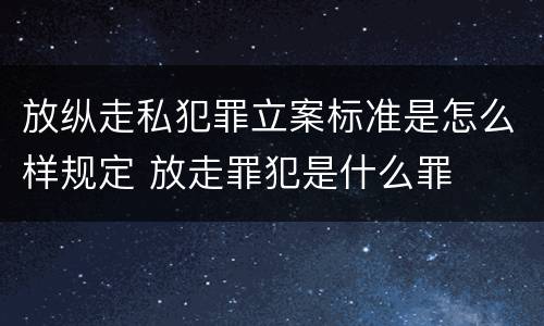 放纵走私犯罪立案标准是怎么样规定 放走罪犯是什么罪