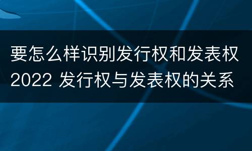 要怎么样识别发行权和发表权2022 发行权与发表权的关系