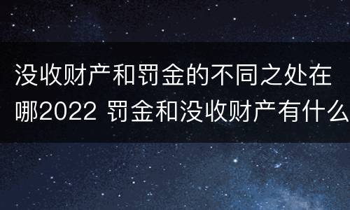 没收财产和罚金的不同之处在哪2022 罚金和没收财产有什么区别