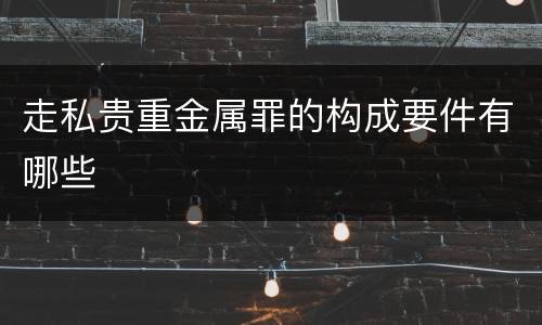 走私贵重金属罪的构成要件有哪些