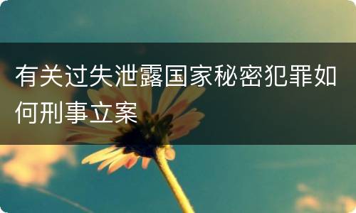 有关过失泄露国家秘密犯罪如何刑事立案