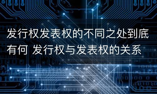 发行权发表权的不同之处到底有何 发行权与发表权的关系