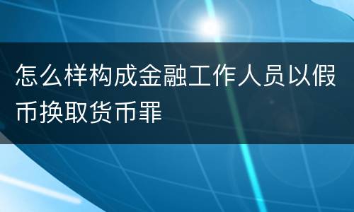 怎么样构成金融工作人员以假币换取货币罪