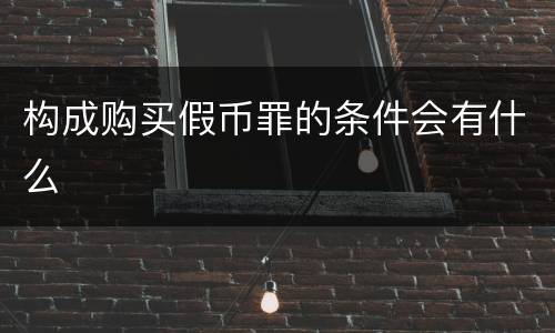构成购买假币罪的条件会有什么