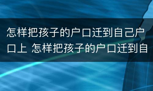 怎样把孩子的户口迁到自己户口上 怎样把孩子的户口迁到自己户口上去