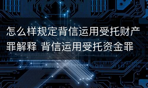 怎么样规定背信运用受托财产罪解释 背信运用受托资金罪