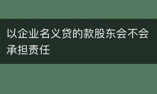 以企业名义贷的款股东会不会承担责任