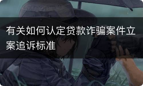 有关如何认定贷款诈骗案件立案追诉标准