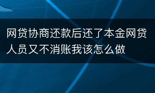 网贷协商还款后还了本金网贷人员又不消账我该怎么做