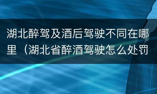 湖北醉驾及酒后驾驶不同在哪里（湖北省醉酒驾驶怎么处罚）