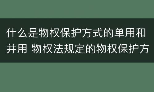 什么是物权保护方式的单用和并用 物权法规定的物权保护方式,可以单独