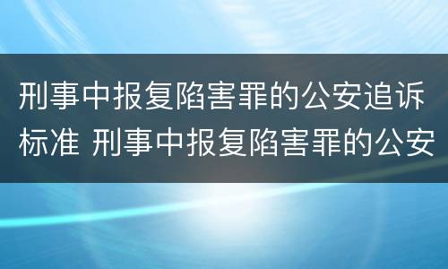 刑事中报复陷害罪的公安追诉标准 刑事中报复陷害罪的公安追诉标准是什么