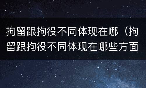 拘留跟拘役不同体现在哪（拘留跟拘役不同体现在哪些方面）
