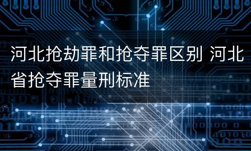 河北抢劫罪和抢夺罪区别 河北省抢夺罪量刑标准