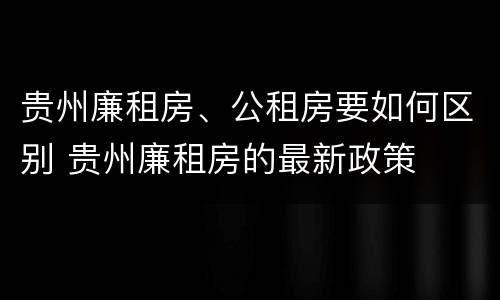 贵州廉租房、公租房要如何区别 贵州廉租房的最新政策