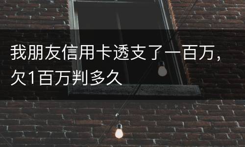我朋友信用卡透支了一百万，欠1百万判多久