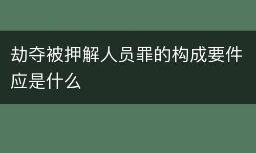 劫夺被押解人员罪的构成要件应是什么