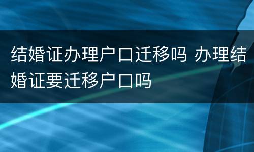 结婚证办理户口迁移吗 办理结婚证要迁移户口吗