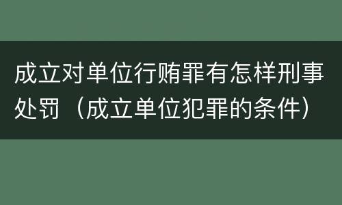 成立对单位行贿罪有怎样刑事处罚（成立单位犯罪的条件）