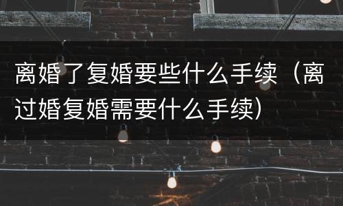 离婚了复婚要些什么手续（离过婚复婚需要什么手续）