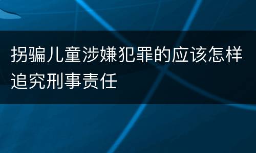 拐骗儿童涉嫌犯罪的应该怎样追究刑事责任