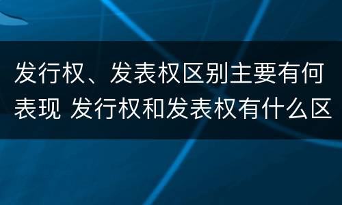 发行权、发表权区别主要有何表现 发行权和发表权有什么区别
