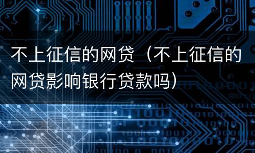 不上征信的网贷（不上征信的网贷影响银行贷款吗）