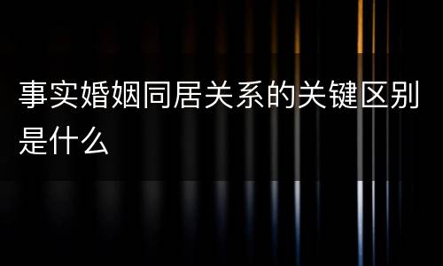 事实婚姻同居关系的关键区别是什么