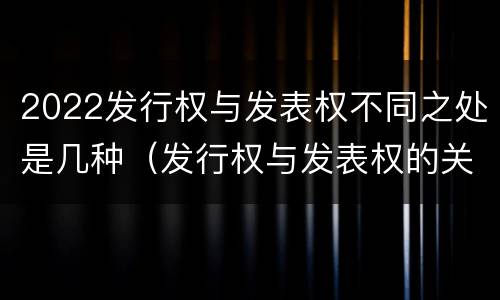 2022发行权与发表权不同之处是几种（发行权与发表权的关系）