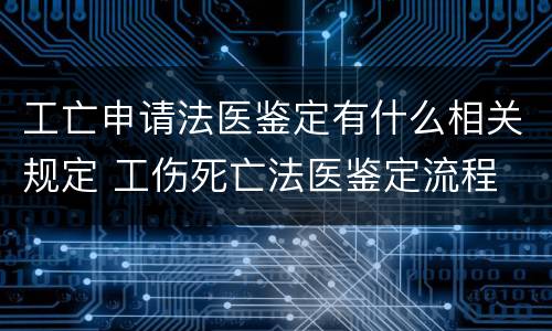 工亡申请法医鉴定有什么相关规定 工伤死亡法医鉴定流程