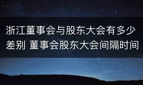 浙江董事会与股东大会有多少差别 董事会股东大会间隔时间