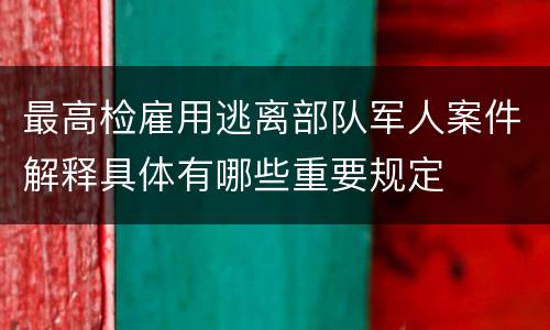 最高检雇用逃离部队军人案件解释具体有哪些重要规定