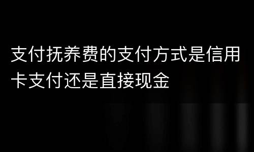 支付抚养费的支付方式是信用卡支付还是直接现金
