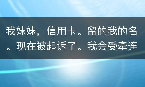 我妹妹，信用卡。留的我的名。现在被起诉了。我会受牵连