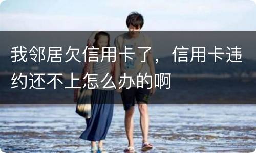 我邻居欠信用卡了，信用卡违约还不上怎么办的啊