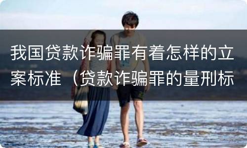 我国贷款诈骗罪有着怎样的立案标准（贷款诈骗罪的量刑标准:2019年贷款诈骗罪的立案标准）