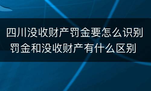 四川没收财产罚金要怎么识别 罚金和没收财产有什么区别