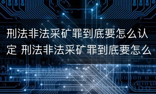 刑法非法采矿罪到底要怎么认定 刑法非法采矿罪到底要怎么认定呢