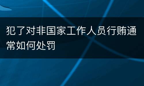 犯了对非国家工作人员行贿通常如何处罚