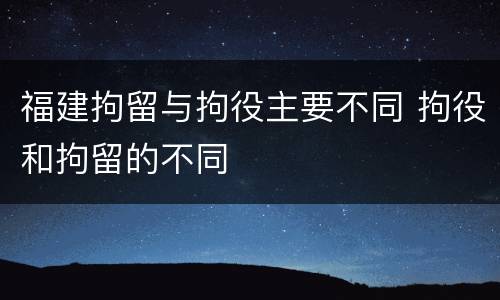福建拘留与拘役主要不同 拘役和拘留的不同