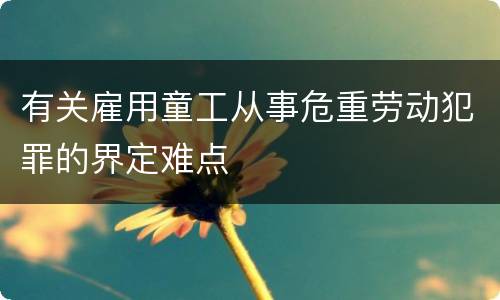 有关雇用童工从事危重劳动犯罪的界定难点